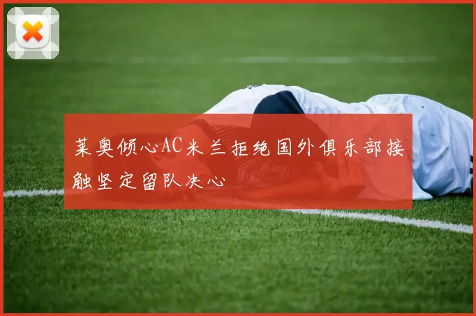 莱奥倾心AC米兰拒绝国外俱乐部接触坚定留队决心