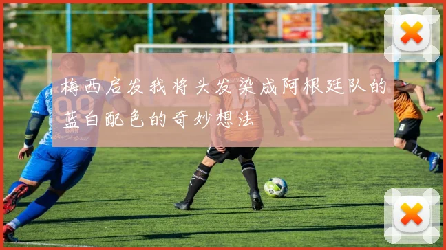 梅西启发我将头发染成阿根廷队的蓝白配色的奇妙想法