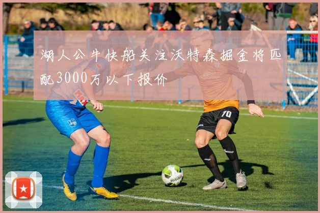 湖人公牛快船关注沃特森掘金将匹配3000万以下报价