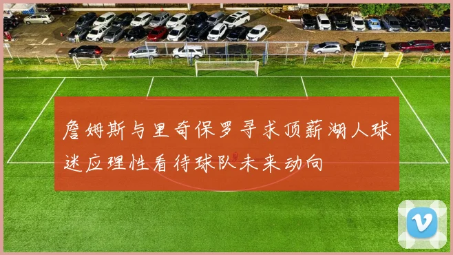 詹姆斯与里奇保罗寻求顶薪湖人球迷应理性看待球队未来动向