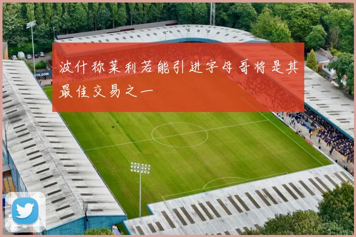 波什称莱利若能引进字母哥将是其最佳交易之一