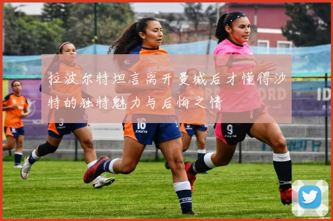 拉波尔特坦言离开曼城后才懂得沙特的独特魅力与后悔之情