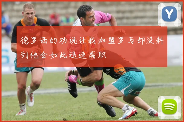 德罗西的劝说让我加盟罗马却没料到他会如此迅速离职