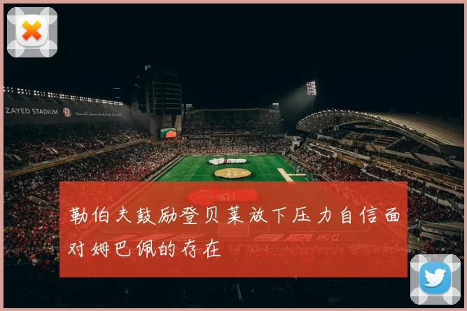 勒伯夫鼓励登贝莱放下压力自信面对姆巴佩的存在
