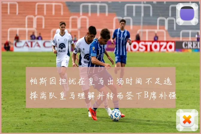 帕斯因担忧在皇马出场时间不足选择离队皇马理解并转而签下B席补强阵容