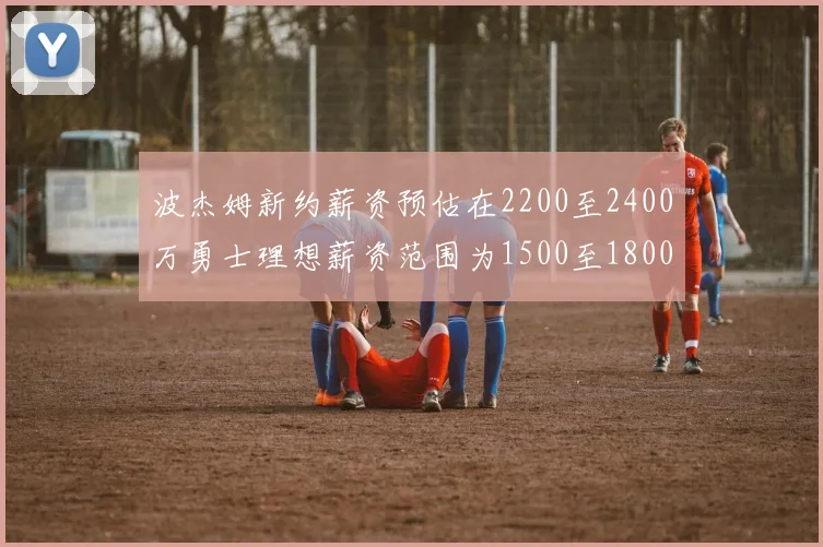 波杰姆新约薪资预估在2200至2400万勇士理想薪资范围为1500至1800万