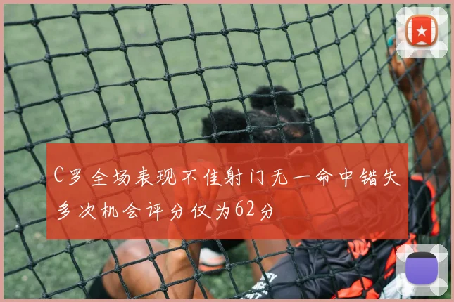 C罗全场表现不佳射门无一命中错失多次机会评分仅为62分