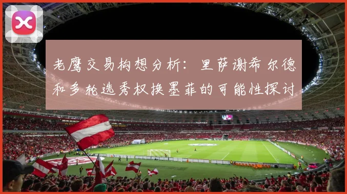 老鹰交易构想分析：里萨谢希尔德和多轮选秀权换墨菲的可能性探讨