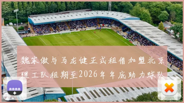 魏家傲与马龙健正式租借加盟北京理工队租期至2026年年底助力球队发展
