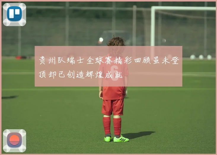 贵州队瑞士全球赛精彩回顾虽未登顶却已创造辉煌成就