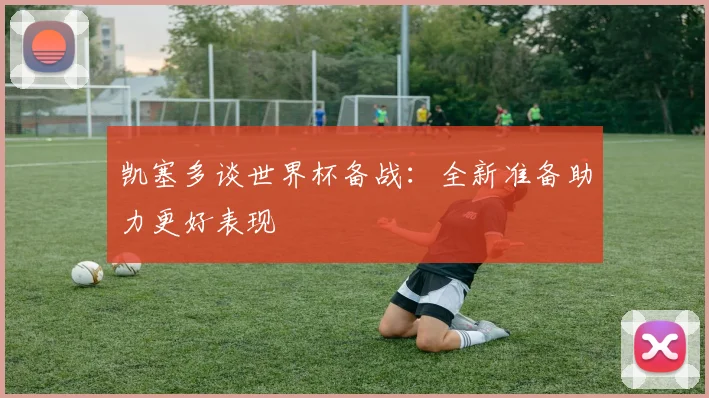 凯塞多谈世界杯备战：全新准备助力更好表现
