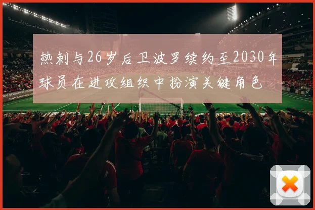 热刺与26岁后卫波罗续约至2030年球员在进攻组织中扮演关键角色