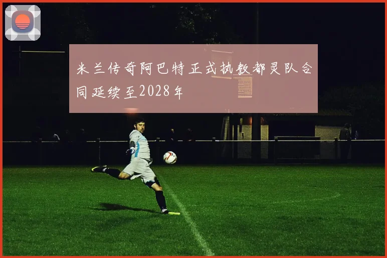 米兰传奇阿巴特正式执教都灵队合同延续至2028年