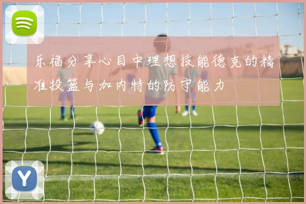 乐福分享心目中理想技能德克的精准投篮与加内特的防守能力