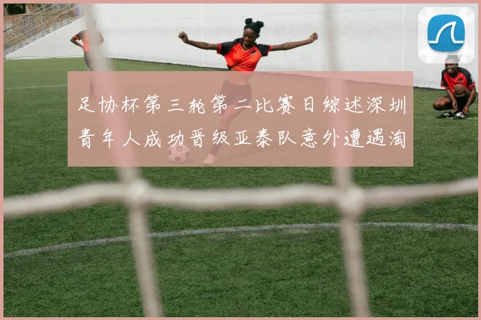 足协杯第三轮第二比赛日综述深圳青年人成功晋级亚泰队意外遭遇淘汰