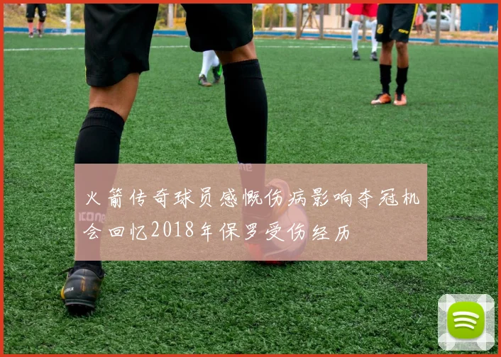 火箭传奇球员感慨伤病影响夺冠机会回忆2018年保罗受伤经历