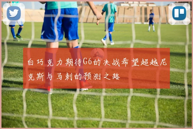 白巧克力期待G6的决战希望超越尼克斯与马刺的预测之路