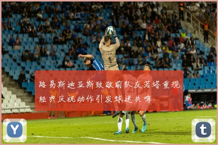 路易斯迪亚斯致敬前队友若塔重现经典庆祝动作引发球迷共鸣