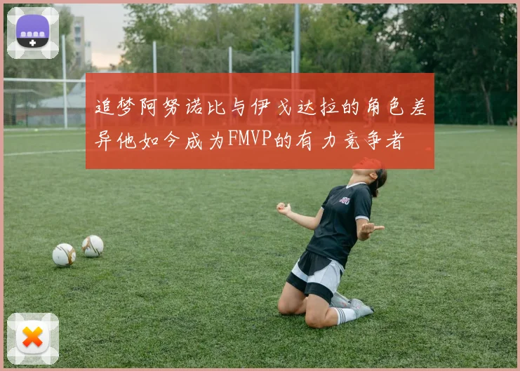 追梦阿努诺比与伊戈达拉的角色差异他如今成为FMVP的有力竞争者