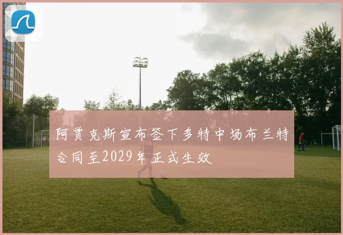 阿贾克斯宣布签下多特中场布兰特合同至2029年正式生效