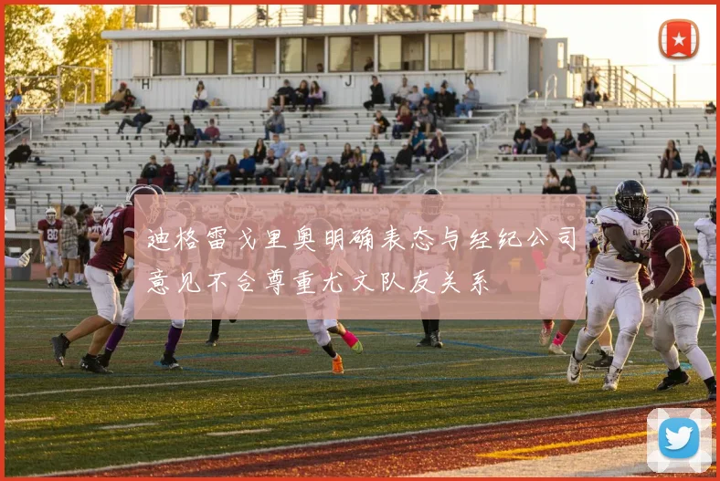 迪格雷戈里奥明确表态与经纪公司意见不合尊重尤文队友关系