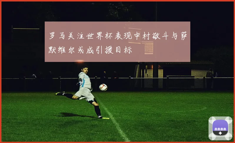 罗马关注世界杯表现中村敬斗与萨默维尔或成引援目标