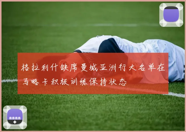 格拉利什缺席曼城亚洲行大名单在马略卡积极训练保持状态