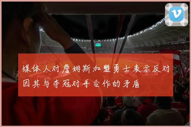 媒体人对詹姆斯加盟勇士表示反对因其与夺冠对手合作的矛盾