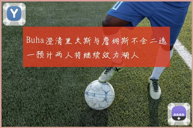 Buha澄清里夫斯与詹姆斯不会二选一预计两人将继续效力湖人