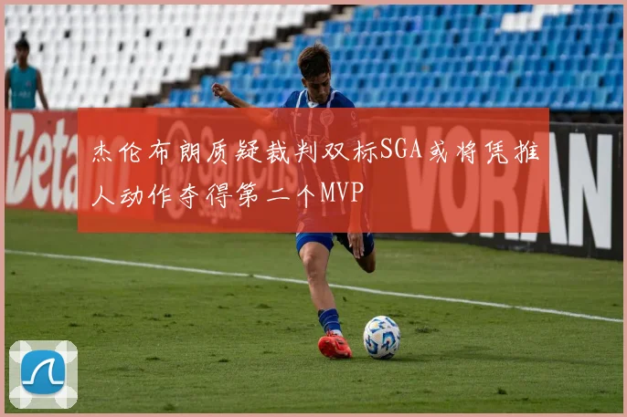 杰伦布朗质疑裁判双标SGA或将凭推人动作夺得第二个MVP