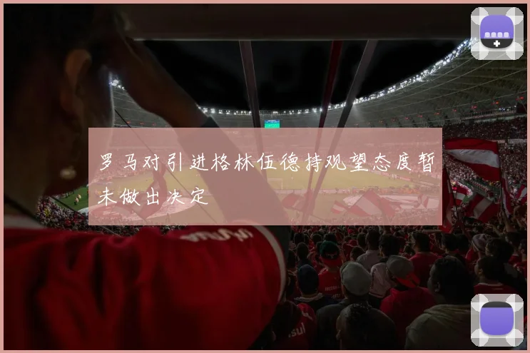 罗马对引进格林伍德持观望态度暂未做出决定