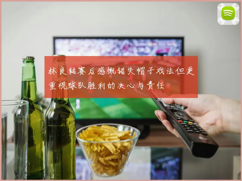 林良铭赛后感慨错失帽子戏法但更重视球队胜利的决心与责任